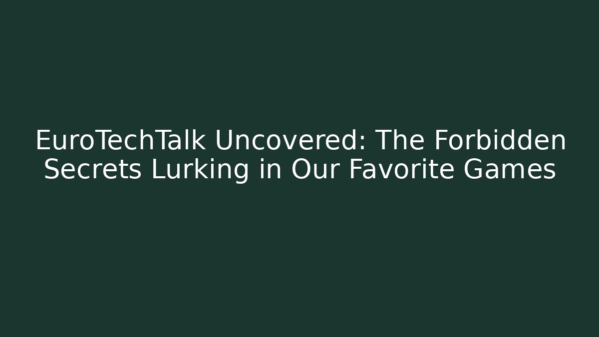 EuroTechTalk Uncovered: The Forbidden Secrets Lurking in Our Favorite Games