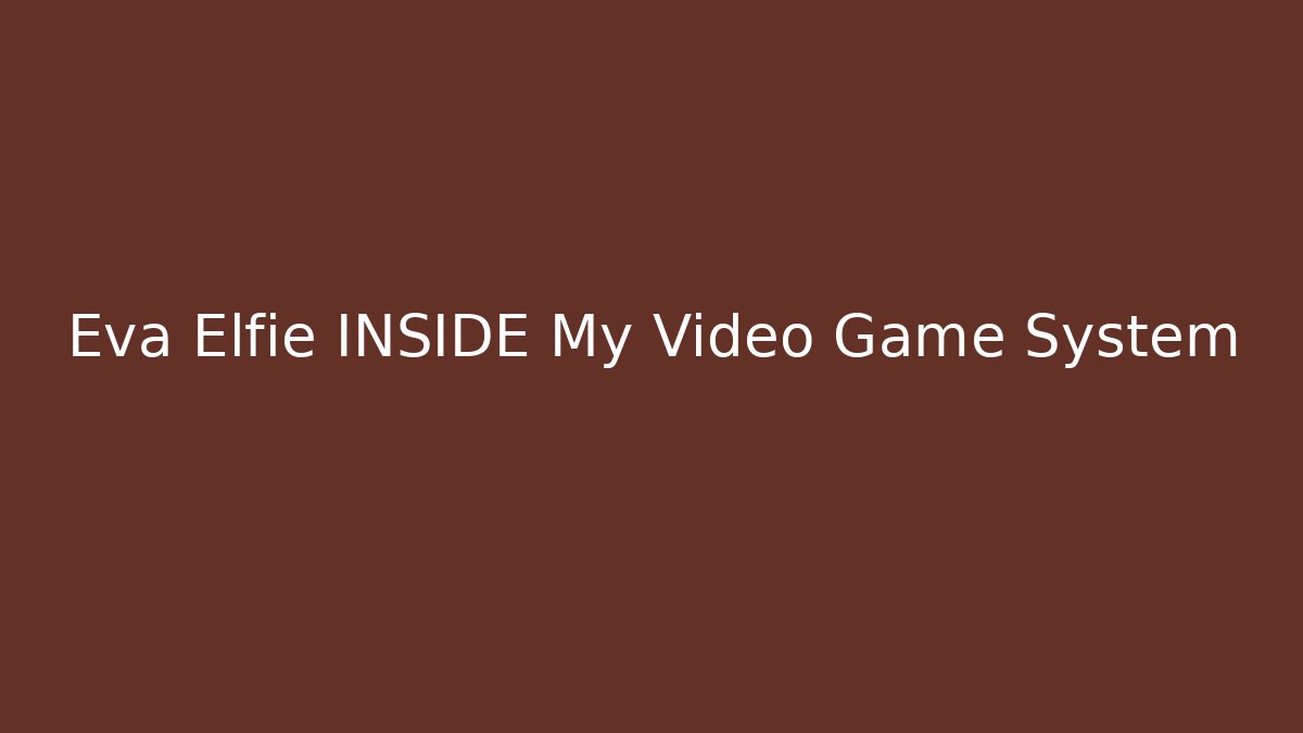 Eva Elfie INSIDE My Video Game System