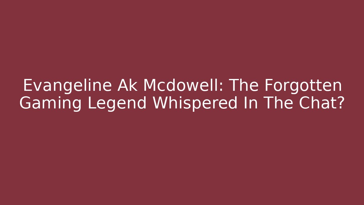 Evangeline Ak Mcdowell: The Forgotten Gaming Legend Whispered In The Chat?