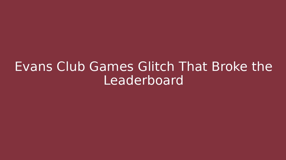 Evans Club Games Glitch That Broke the Leaderboard