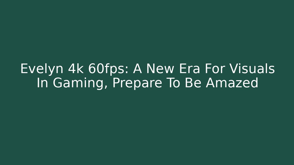 Evelyn 4k 60fps: A New Era For Visuals In Gaming, Prepare To Be Amazed