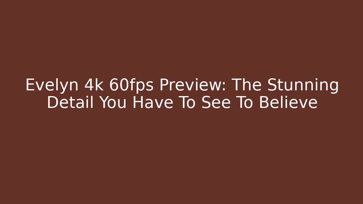 Evelyn 4k 60fps Preview: The Stunning Detail You Have To See To Believe