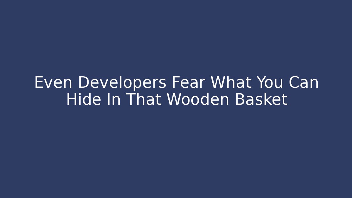 Even Developers Fear What You Can Hide In That Wooden Basket