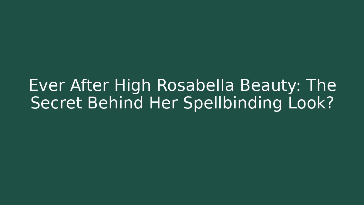 Ever After High Rosabella Beauty: The Secret Behind Her Spellbinding Look?