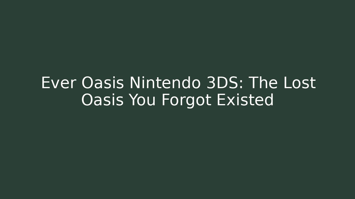 Ever Oasis Nintendo 3DS: The Lost Oasis You Forgot Existed