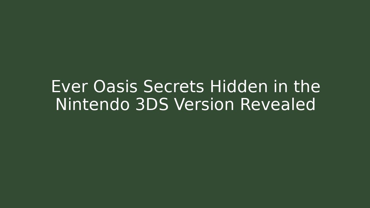 Ever Oasis Secrets Hidden in the Nintendo 3DS Version Revealed