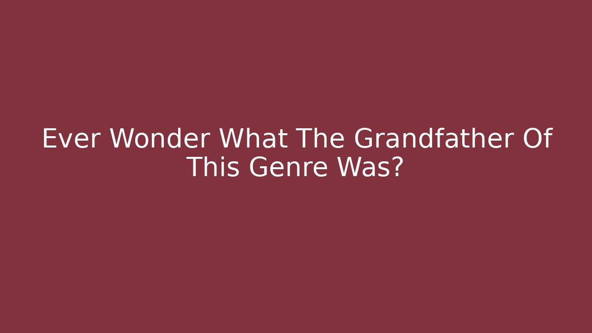 Ever Wonder What The Grandfather Of This Genre Was?