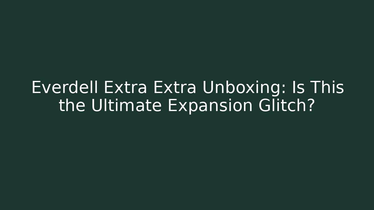 Everdell Extra Extra Unboxing: Is This the Ultimate Expansion Glitch?