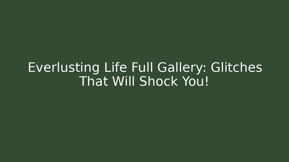 Everlusting Life Full Gallery: Glitches That Will Shock You!