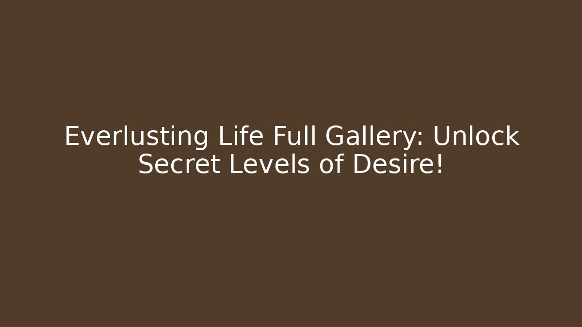 Everlusting Life Full Gallery: Unlock Secret Levels of Desire!