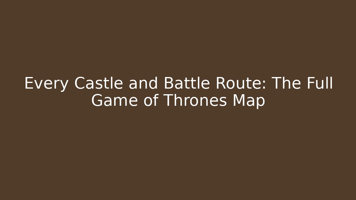 Every Castle and Battle Route: The Full Game of Thrones Map