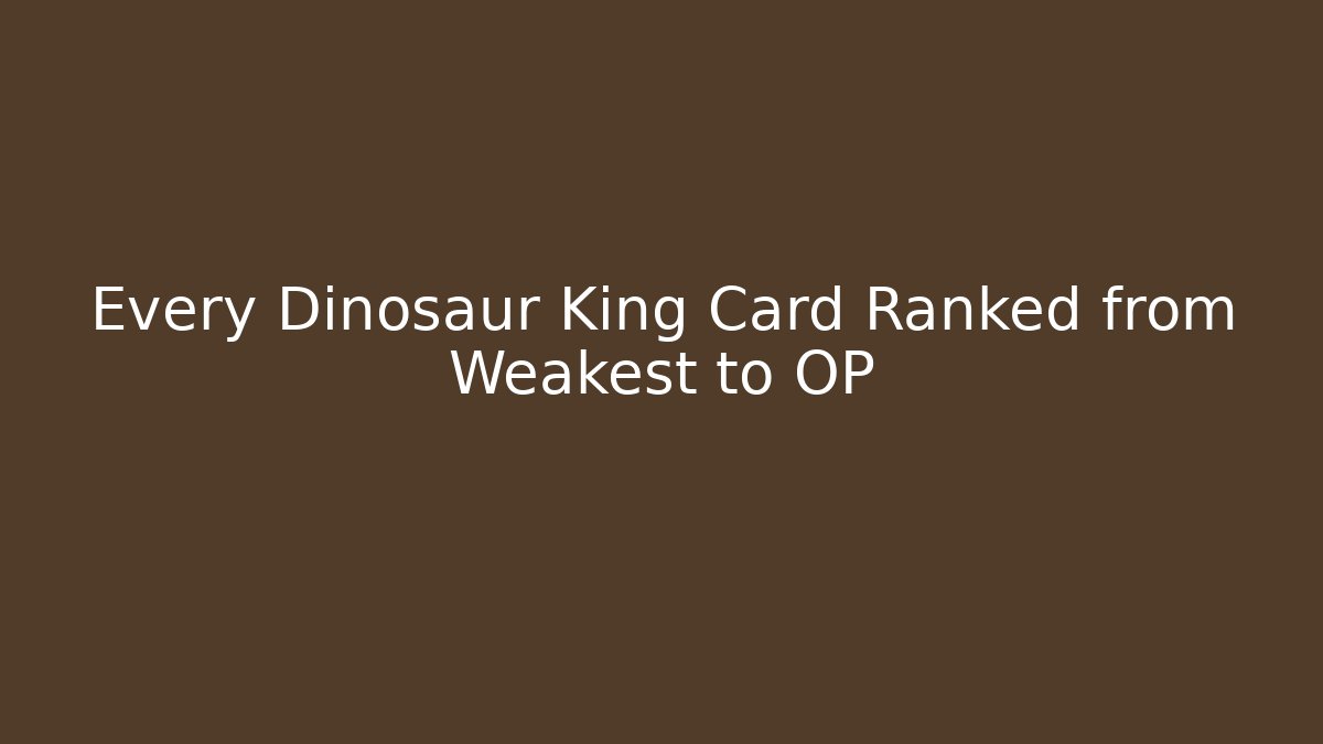 Every Dinosaur King Card Ranked from Weakest to OP