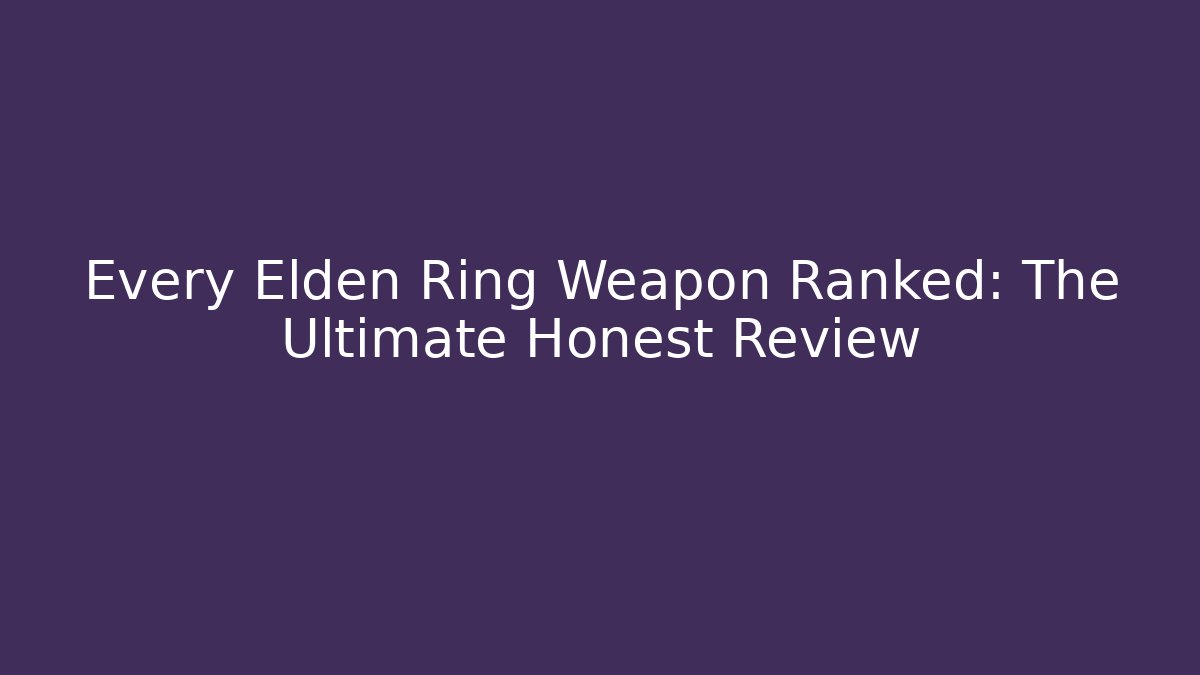 Every Elden Ring Weapon Ranked: The Ultimate Honest Review