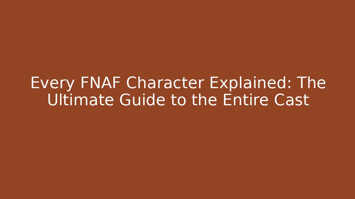 Every FNAF Character Explained: The Ultimate Guide to the Entire Cast