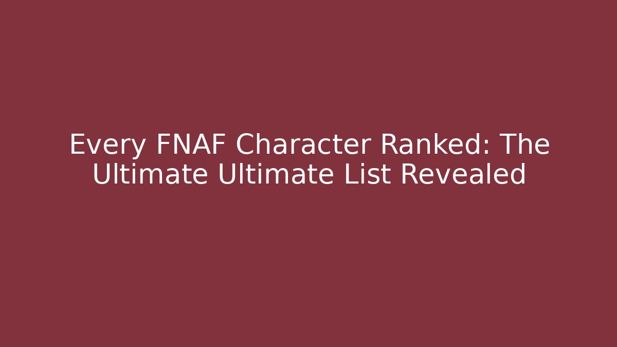 Every FNAF Character Ranked: The Ultimate Ultimate List Revealed