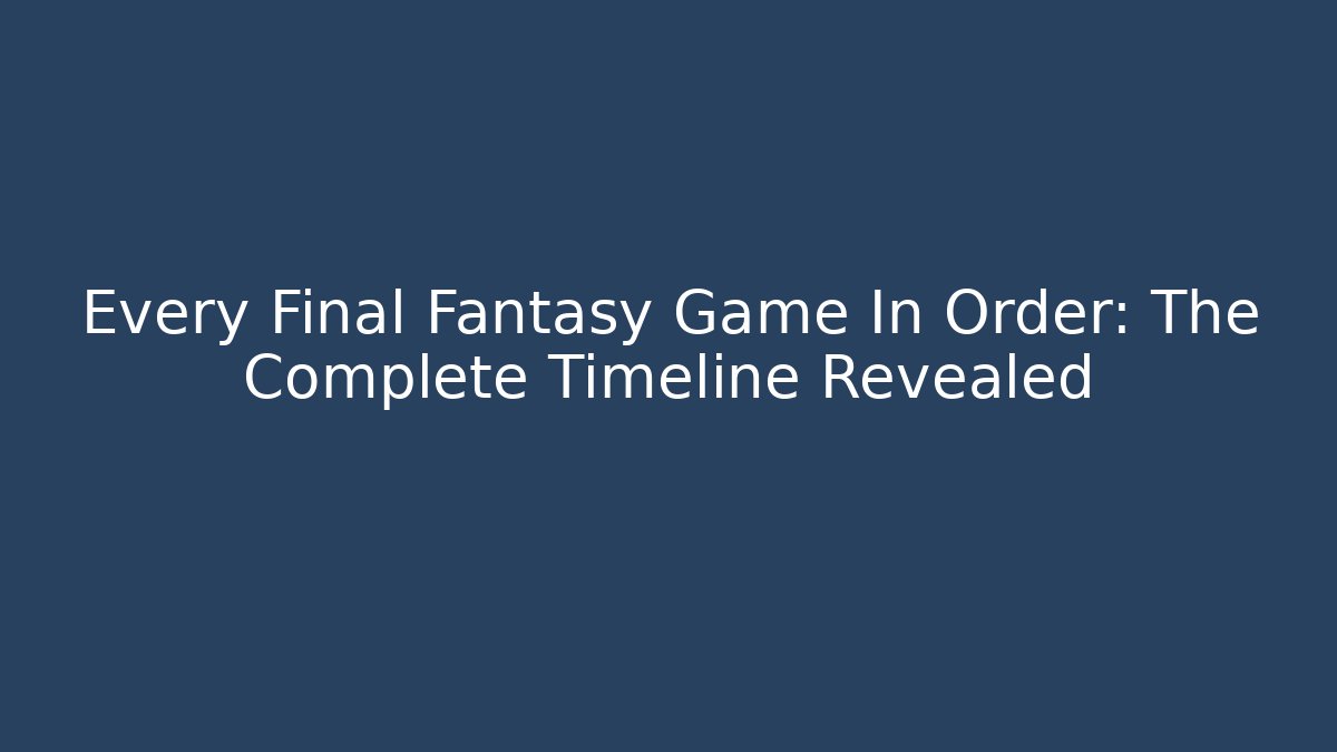 Every Final Fantasy Game In Order: The Complete Timeline Revealed