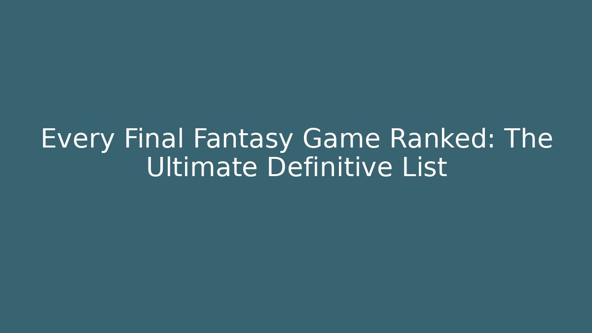 Every Final Fantasy Game Ranked: The Ultimate Definitive List