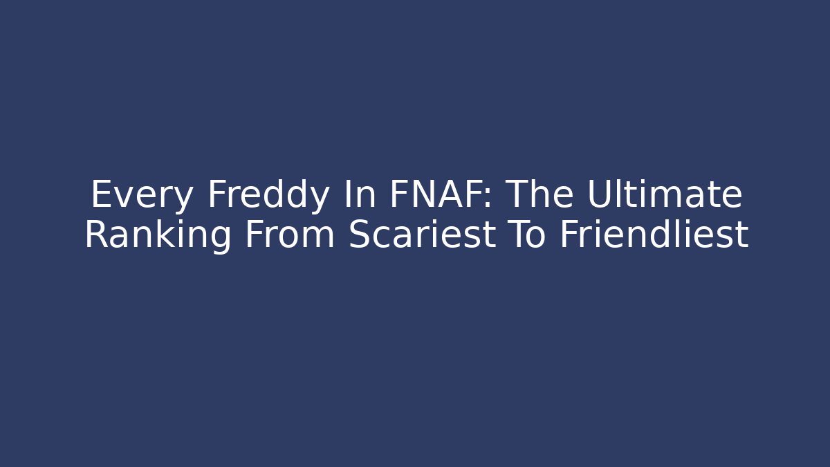 Every Freddy In FNAF: The Ultimate Ranking From Scariest To Friendliest