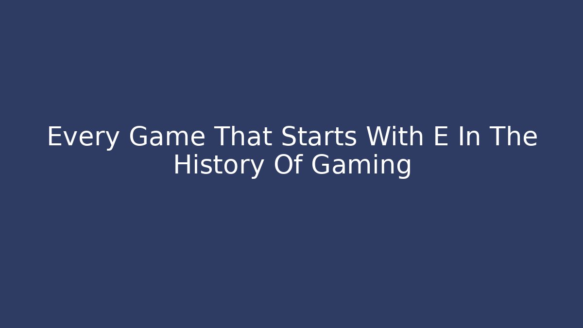 Every Game That Starts With E In The History Of Gaming