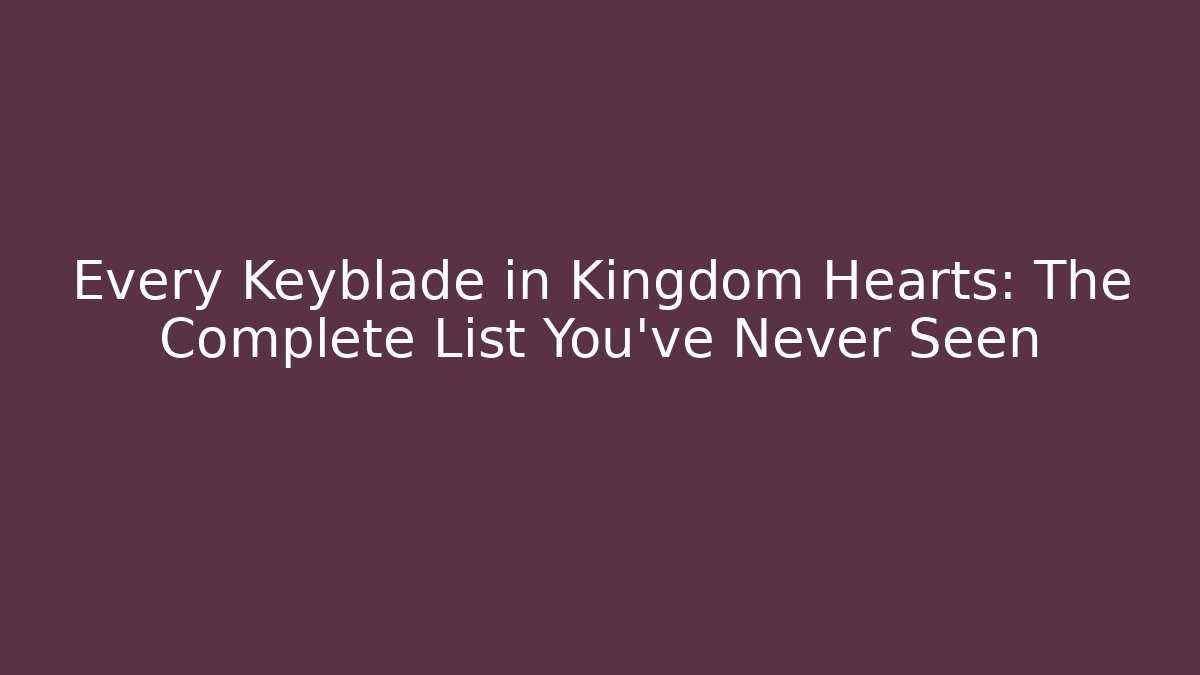 Every Keyblade in Kingdom Hearts: The Complete List You’ve Never Seen