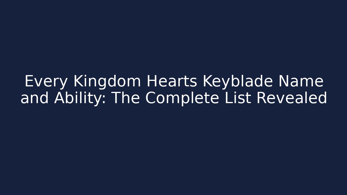 Every Kingdom Hearts Keyblade Name and Ability: The Complete List Revealed