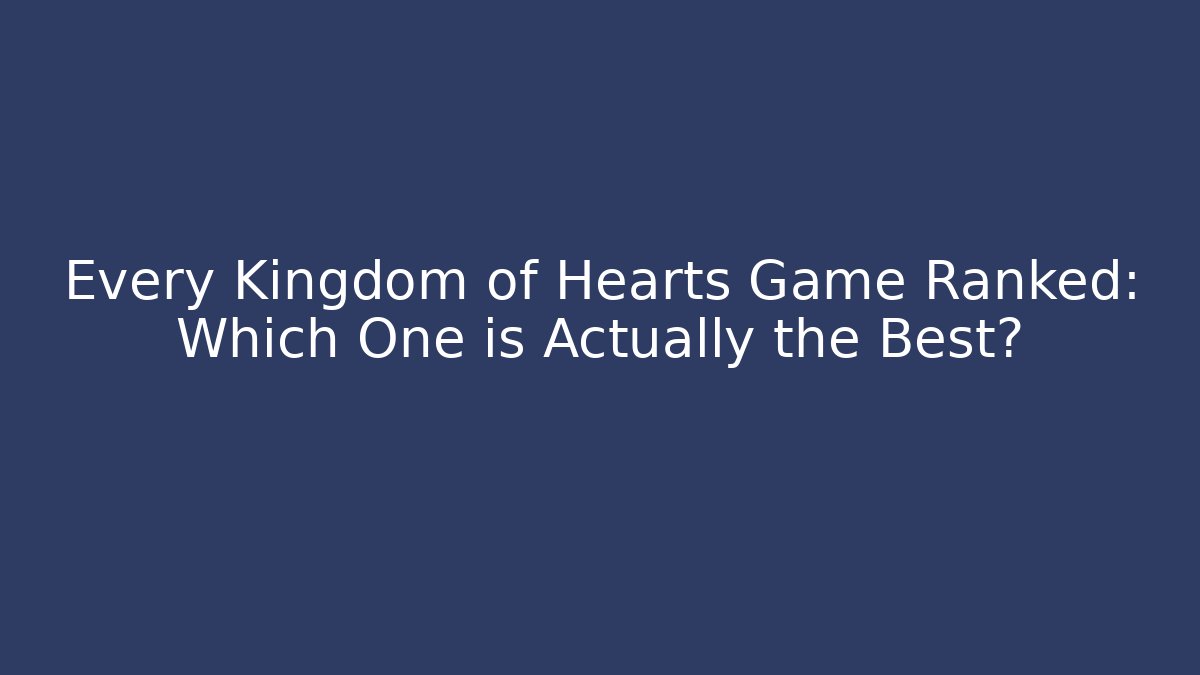 Every Kingdom of Hearts Game Ranked: Which One is Actually the Best?