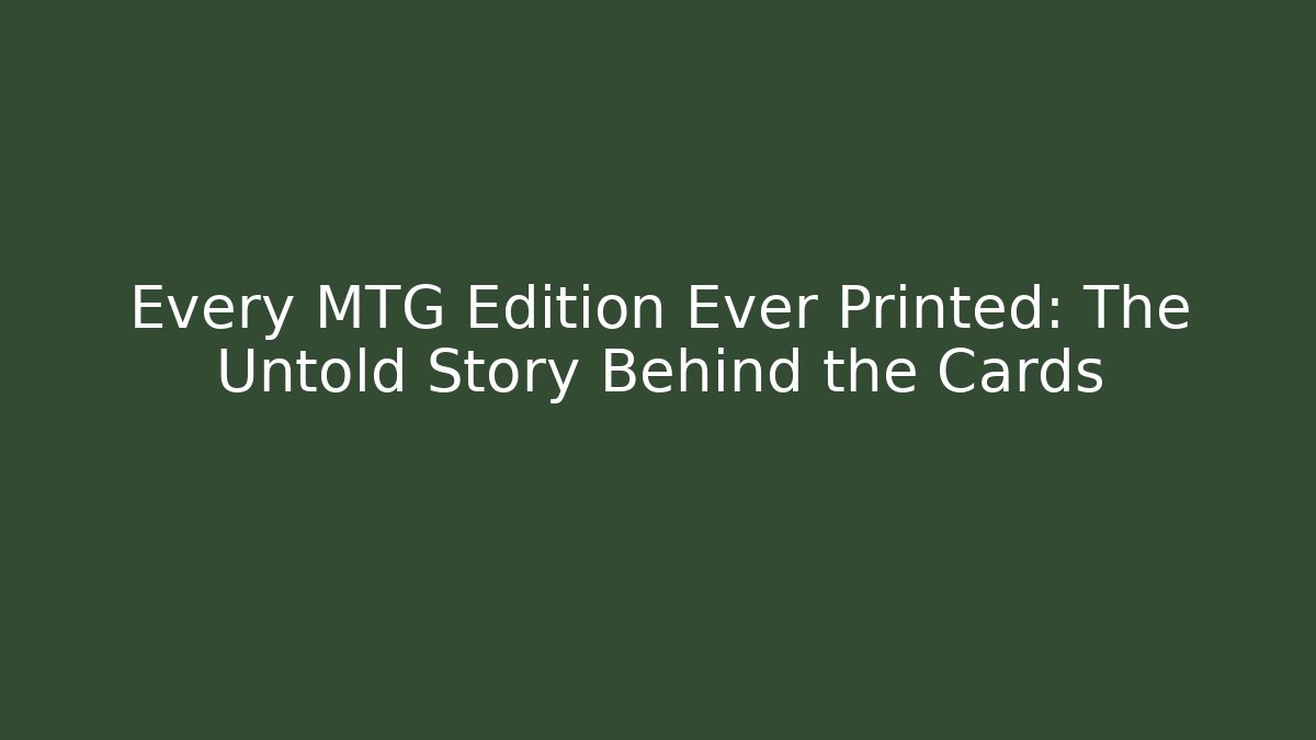 Every MTG Edition Ever Printed: The Untold Story Behind the Cards