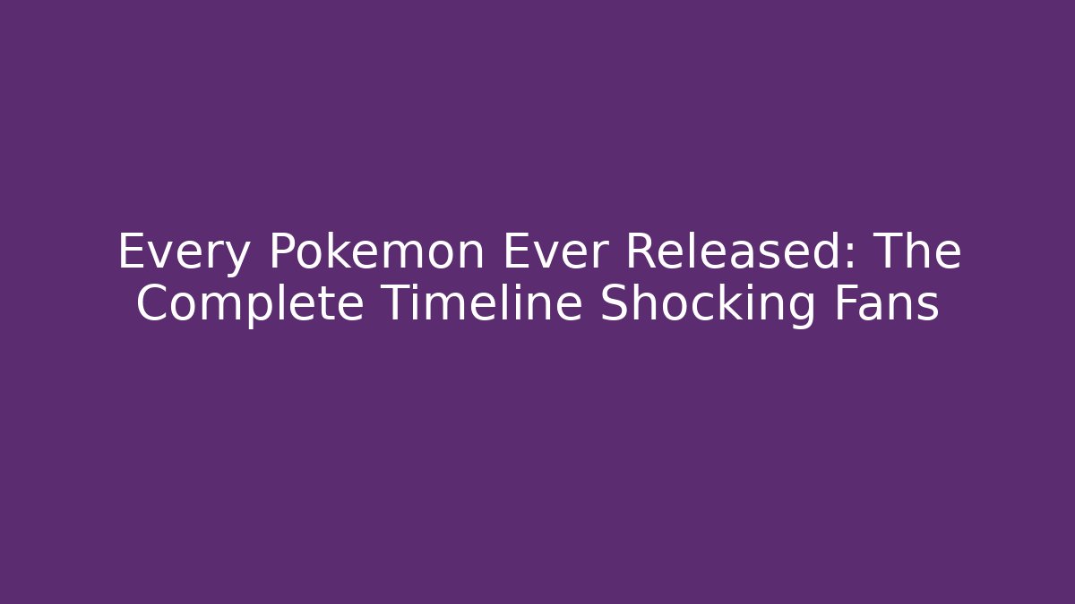 Every Pokémon Ever Released: The Complete Timeline Shocking Fans
