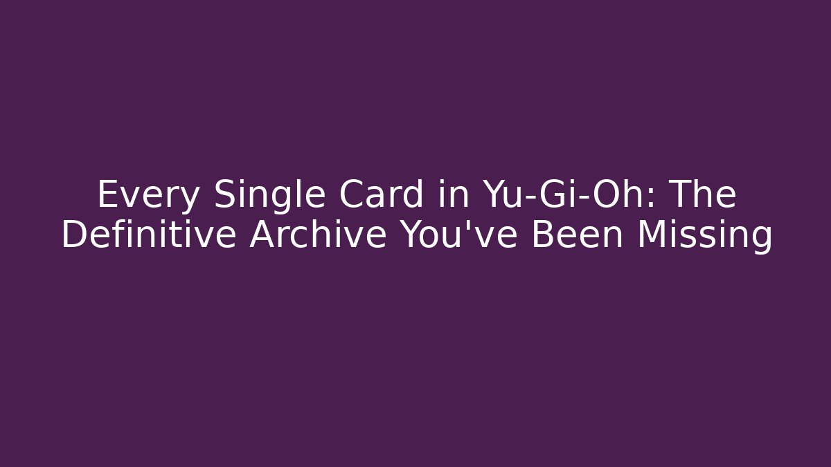 Every Single Card in Yu-Gi-Oh: The Definitive Archive You've Been Missing - Critter Realm