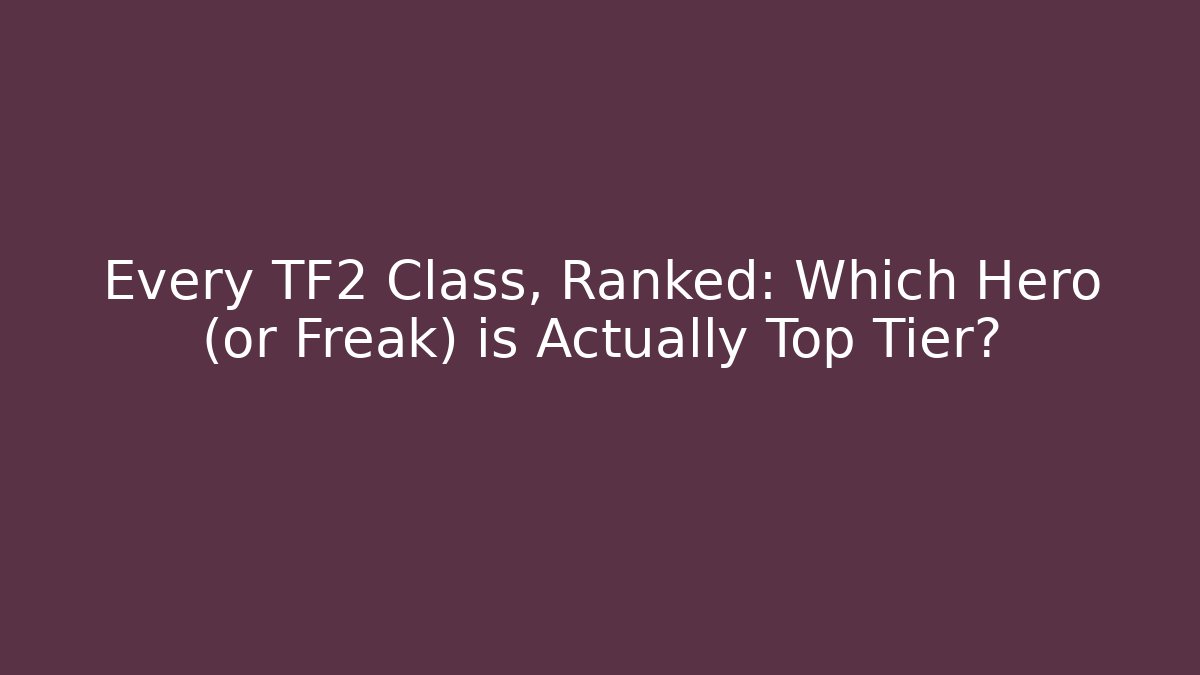 Every TF2 Class, Ranked: Which Hero (or Freak) is Actually Top Tier?