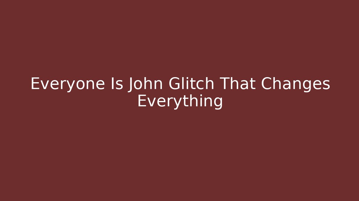Everyone Is John Glitch That Changes Everything