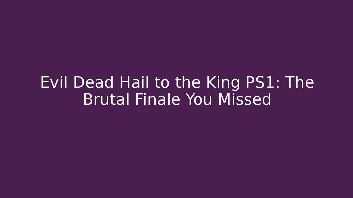Evil Dead Hail to the King PS1: The Brutal Finale You Missed