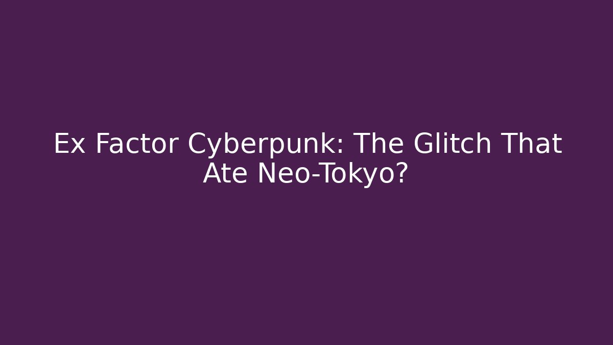 Ex Factor Cyberpunk: The Glitch That Ate Neo-Tokyo?