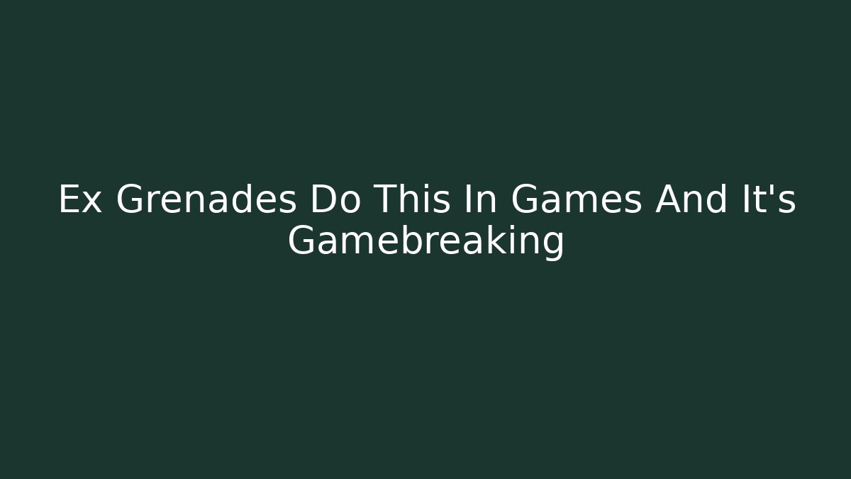 Ex Grenades Do This In Games And It's Gamebreaking