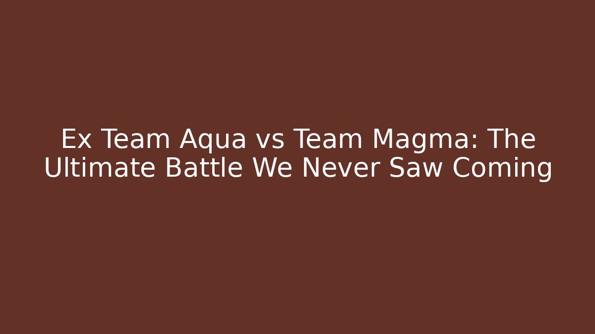 Ex Team Aqua vs Team Magma: The Ultimate Battle We Never Saw Coming