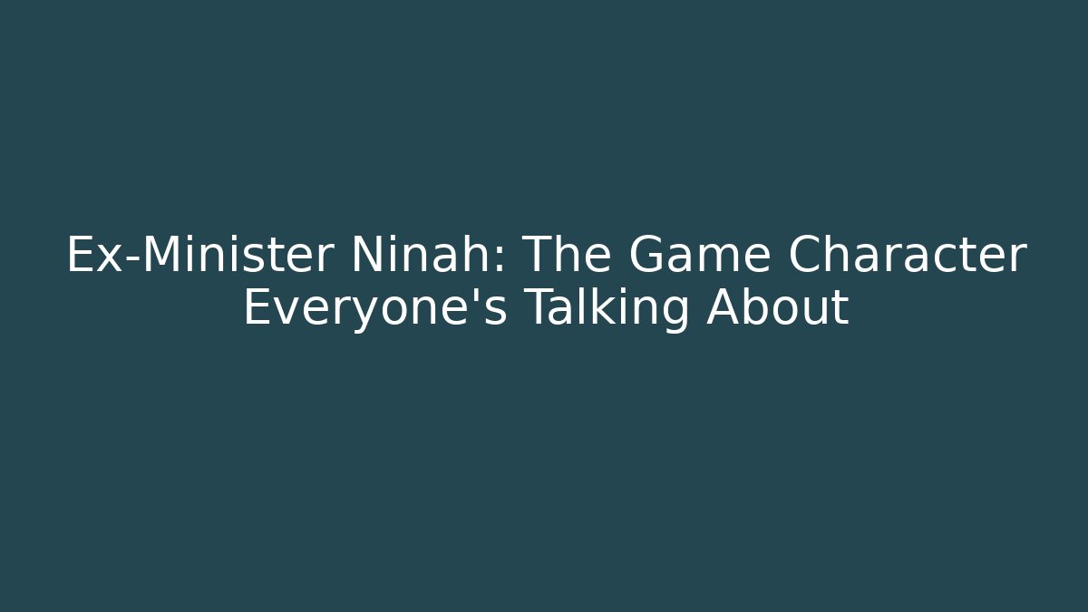 Ex-Minister Ninah: The Game Character Everyone's Talking About