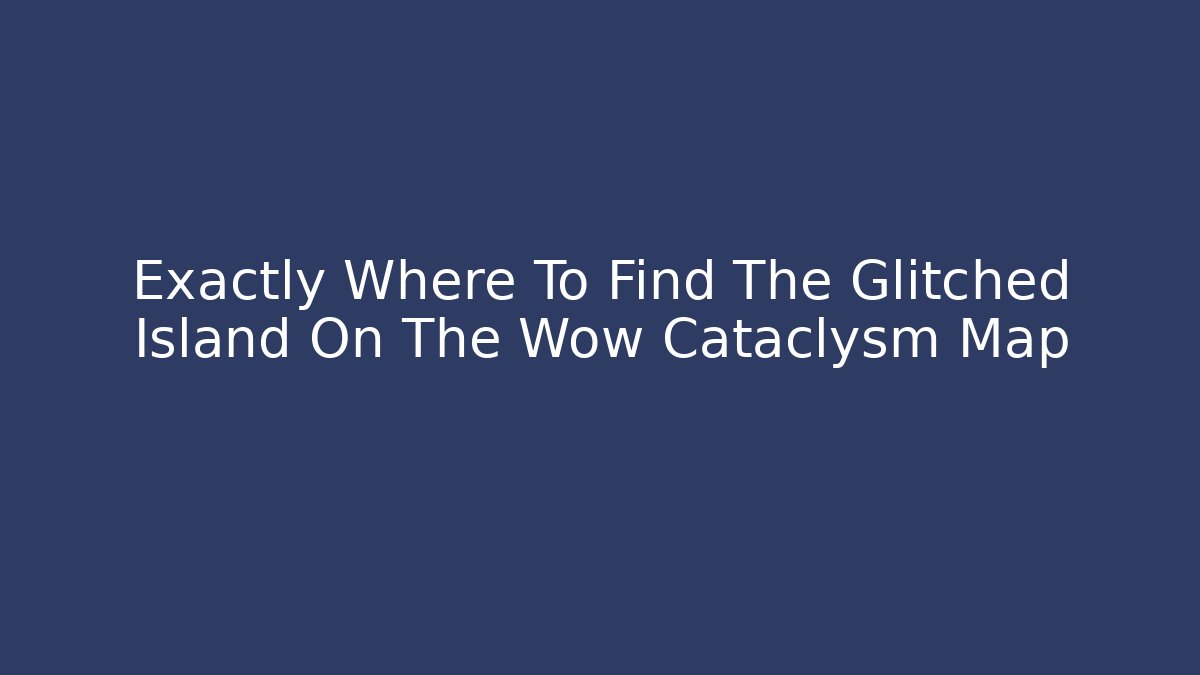 Exactly Where To Find The Glitched Island On The Wow Cataclysm Map