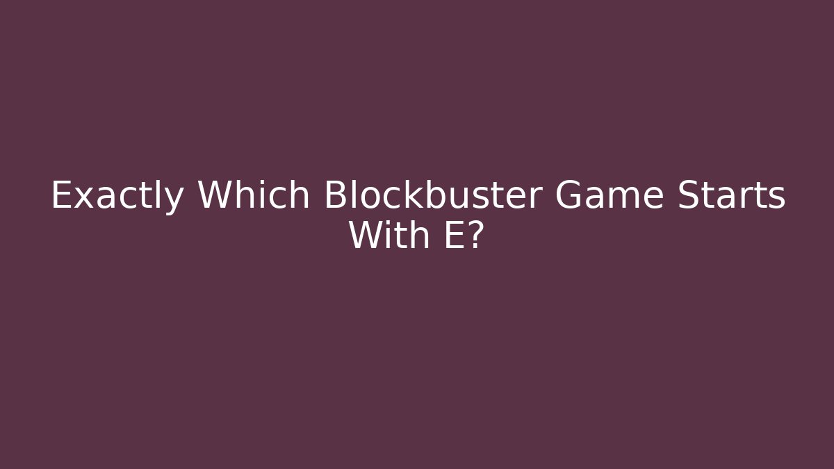 Exactly Which Blockbuster Game Starts With E?
