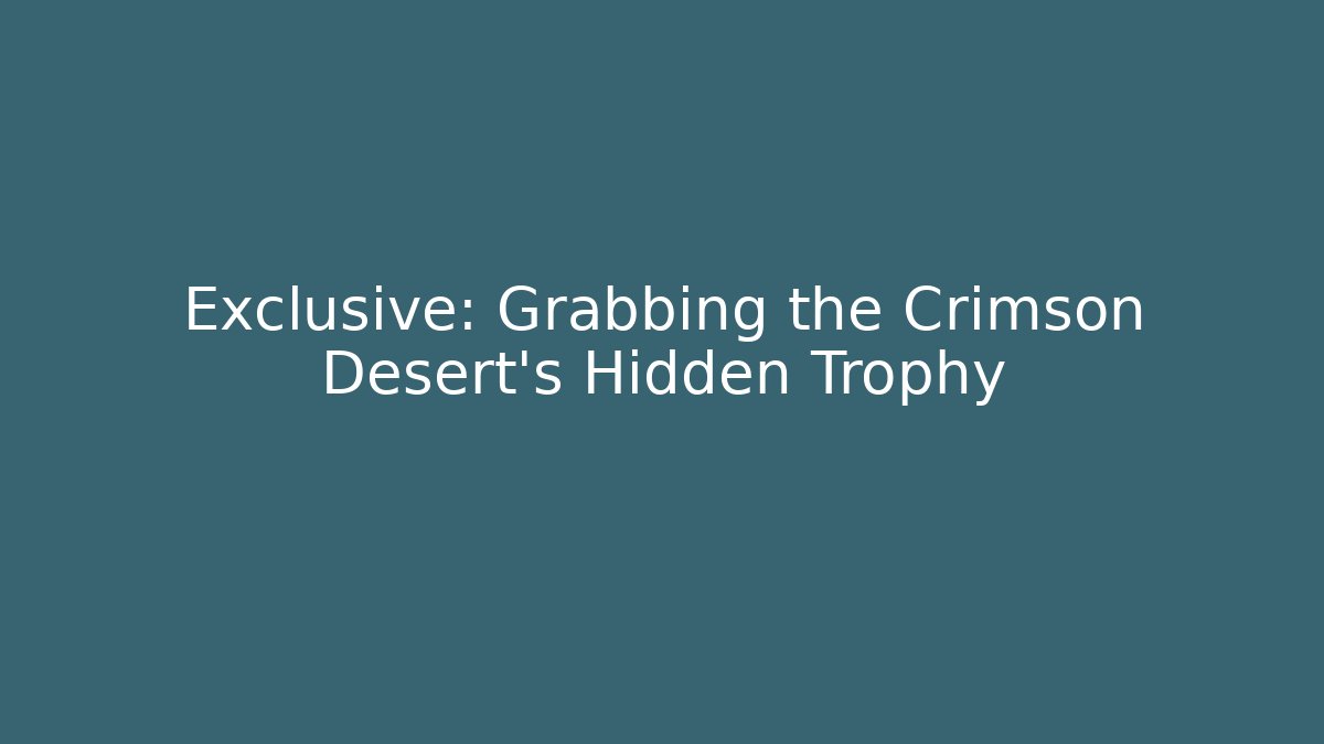 Exclusive: Grabbing the Crimson Desert’s Hidden Trophy