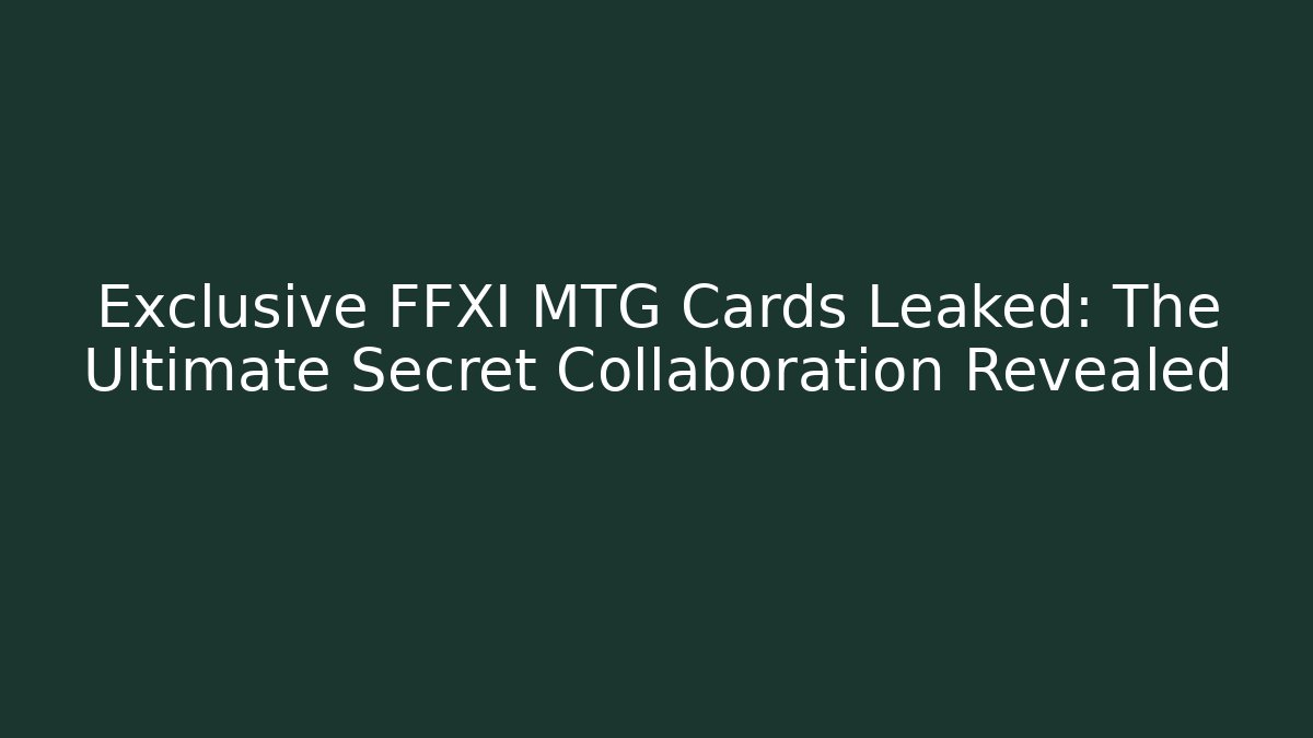 Exclusive FFXI MTG Cards Leaked: The Ultimate Secret Collaboration Revealed