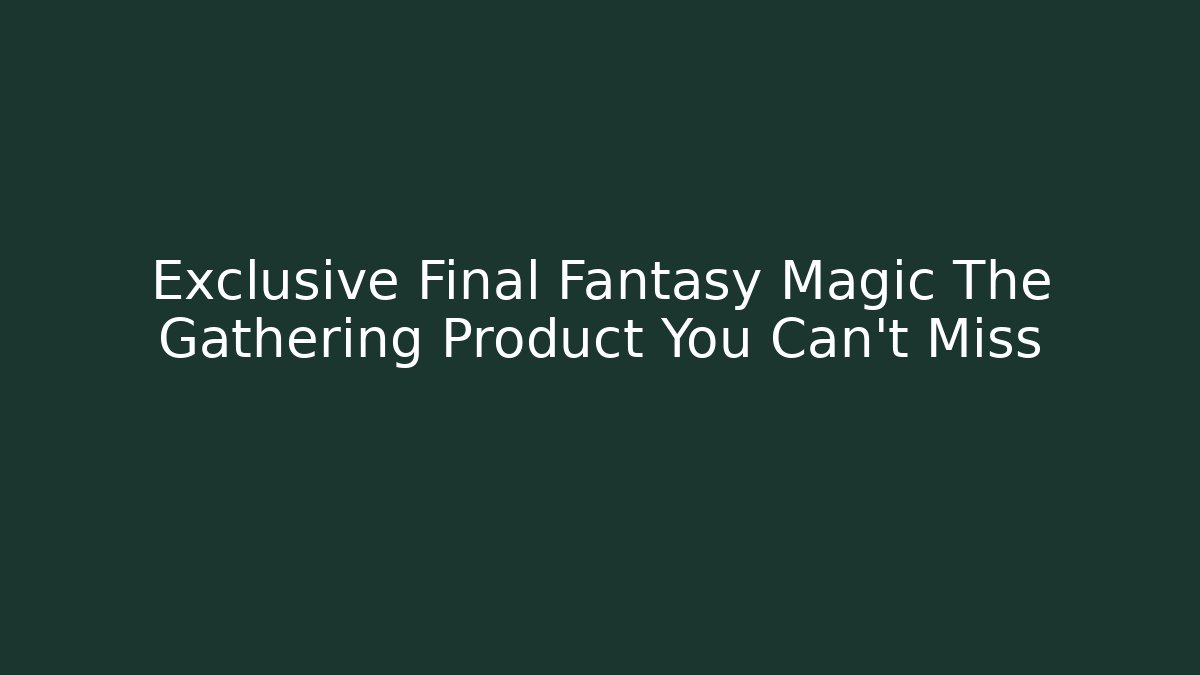 Exclusive Final Fantasy Magic The Gathering Product You Can't Miss