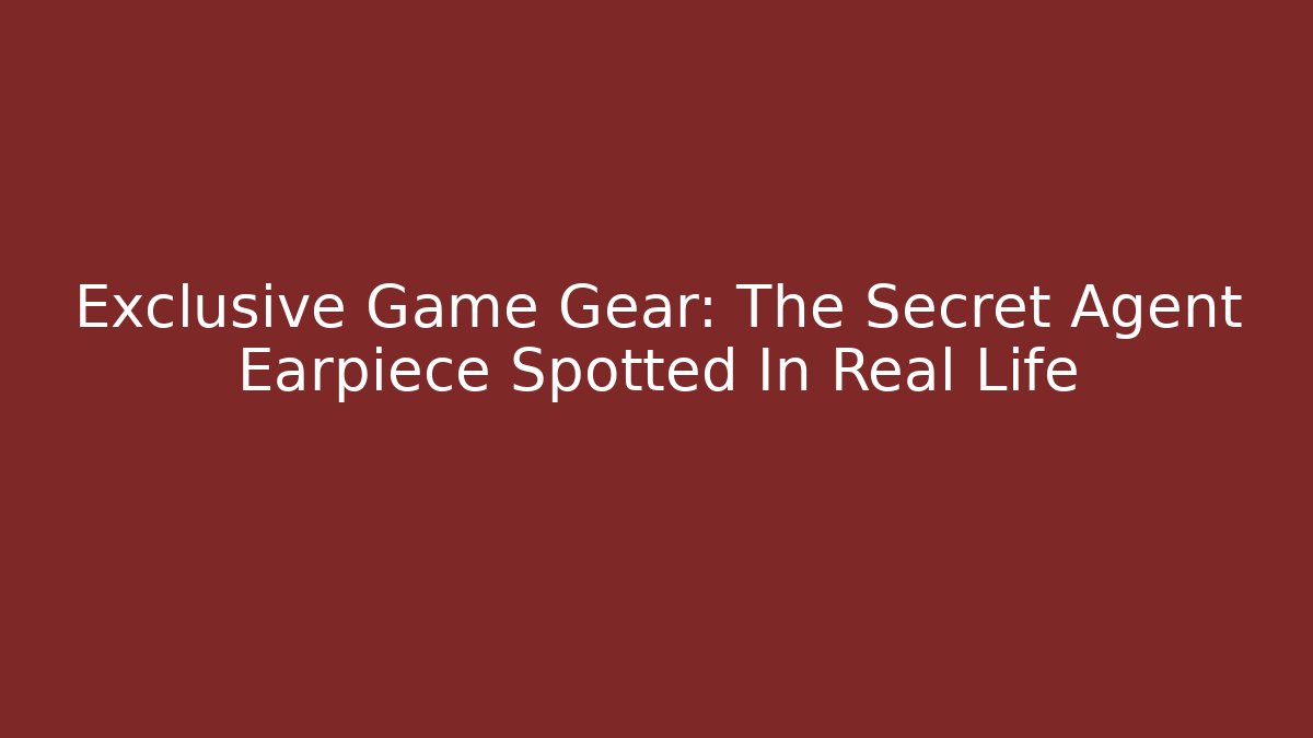 Exclusive Game Gear: The Secret Agent Earpiece Spotted In Real Life