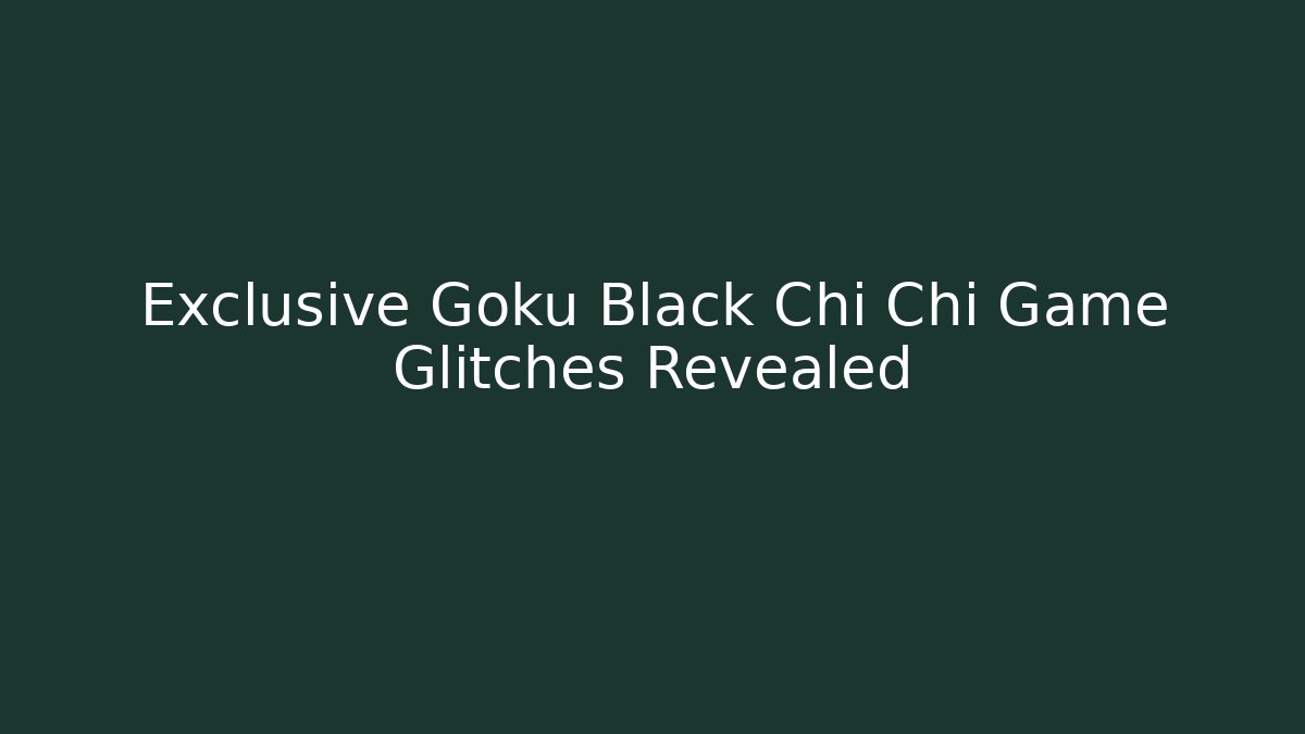 Exclusive Goku Black Chi Chi Game Glitches Revealed