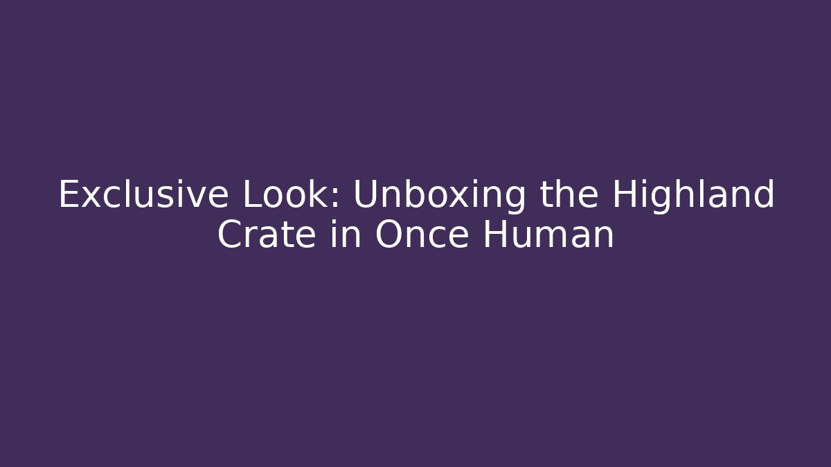 Exclusive Look: Unboxing the Highland Crate in Once Human