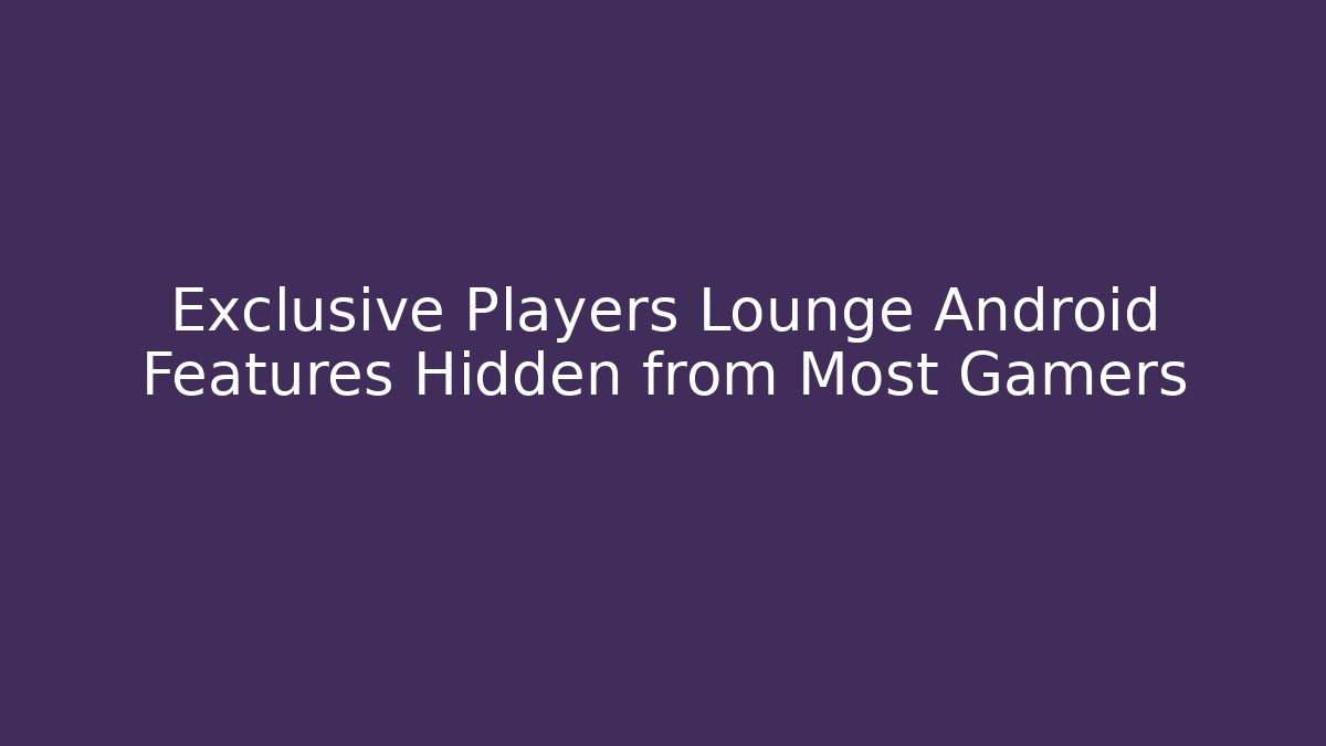 Exclusive Players Lounge Android Features Hidden from Most Gamers