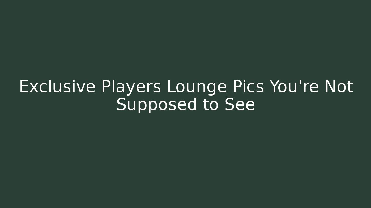 Exclusive Players Lounge Pics You’re Not Supposed to See
