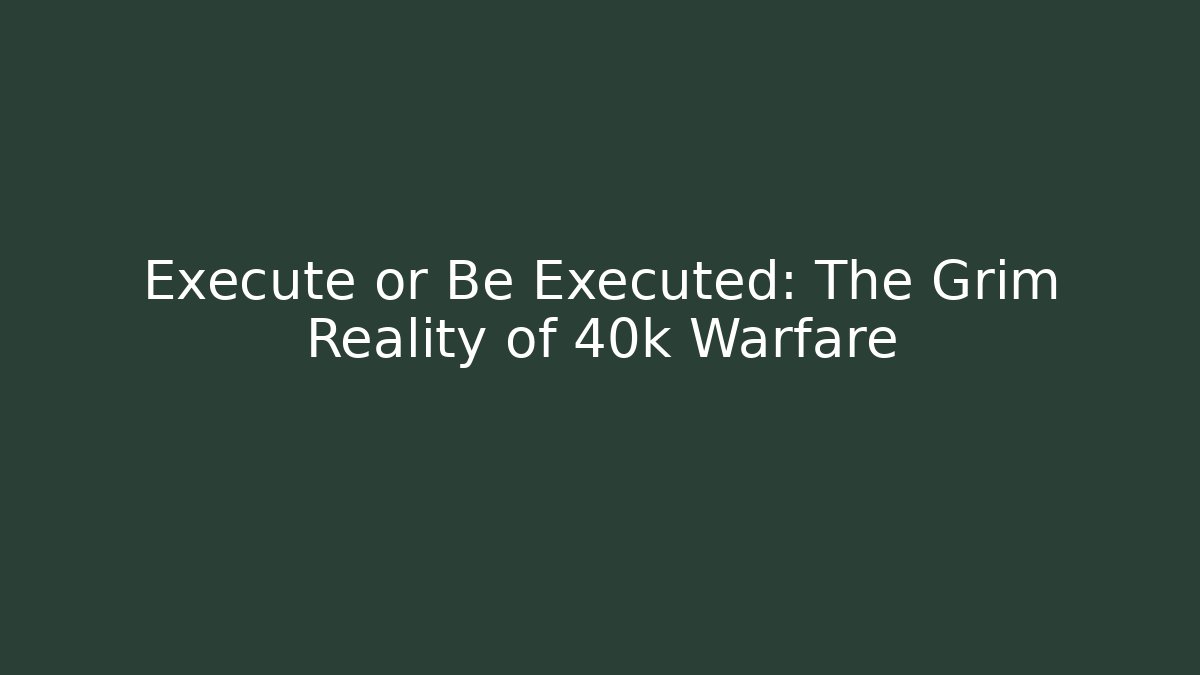 Execute or Be Executed: The Grim Reality of 40k Warfare - Critter Realm