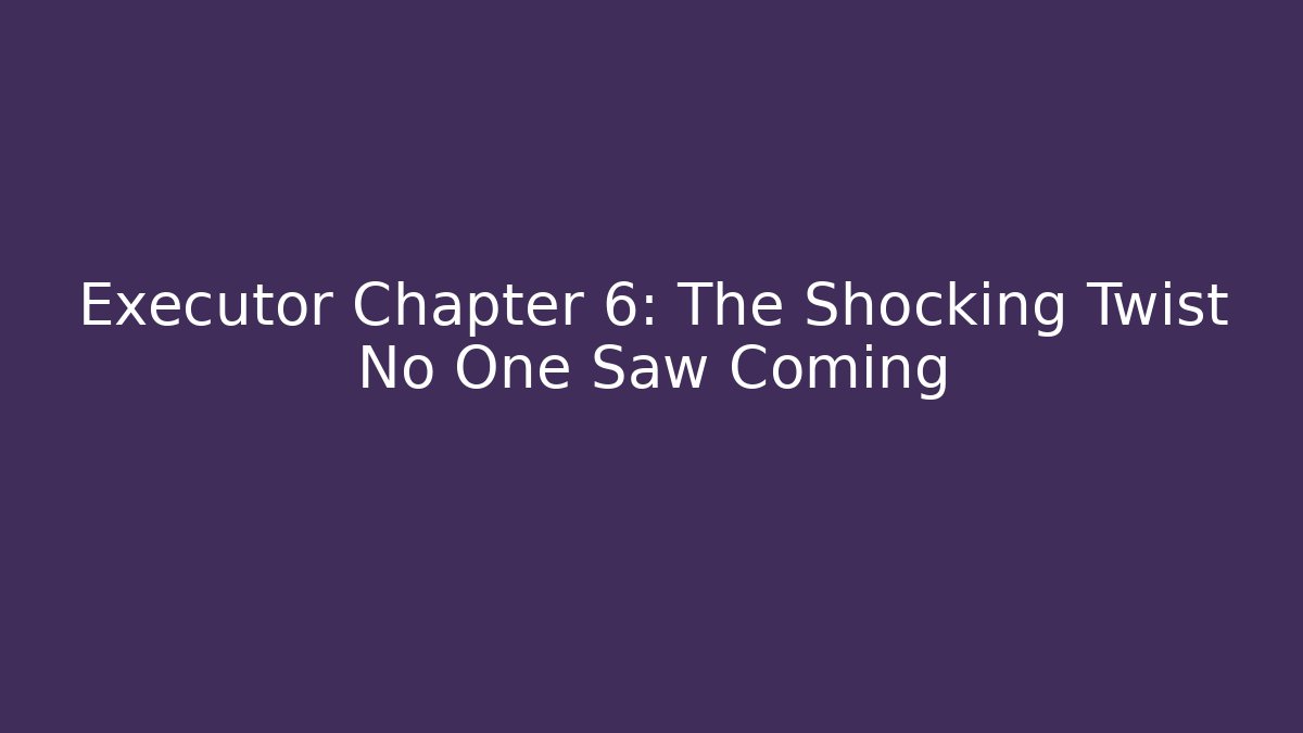 Executor Chapter 6: The Shocking Twist No One Saw Coming