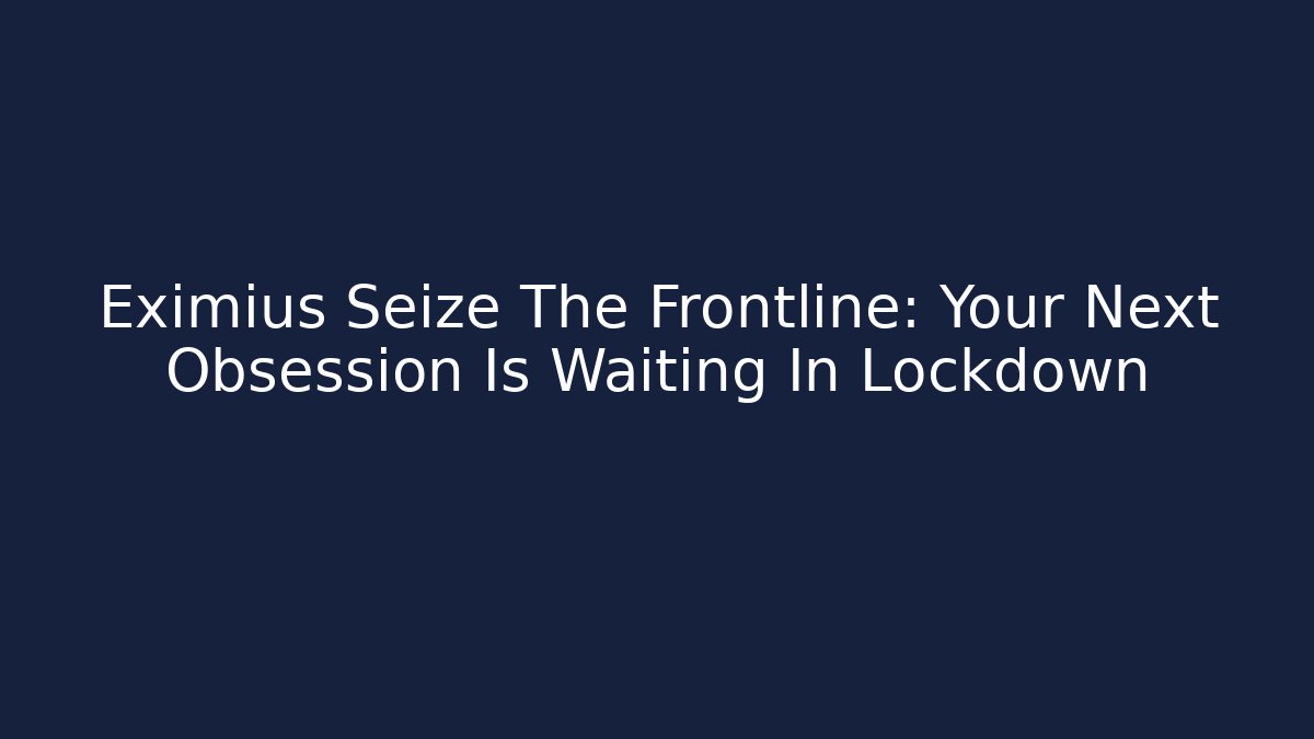 Eximius Seize The Frontline: Your Next Obsession Is Waiting In Lockdown