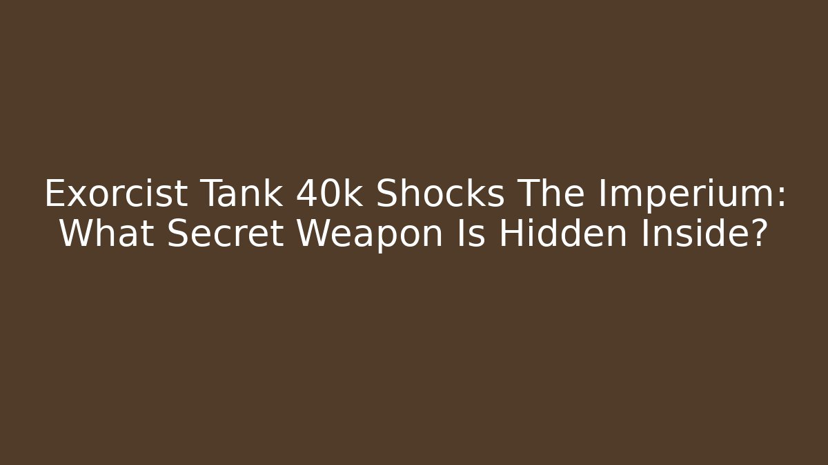Exorcist Tank 40k Shocks The Imperium: What Secret Weapon Is Hidden Inside?